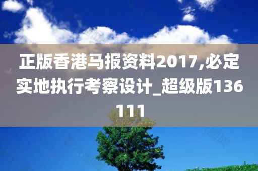 正版香港马报资料2017,必定实地执行考察设计_超级版136111