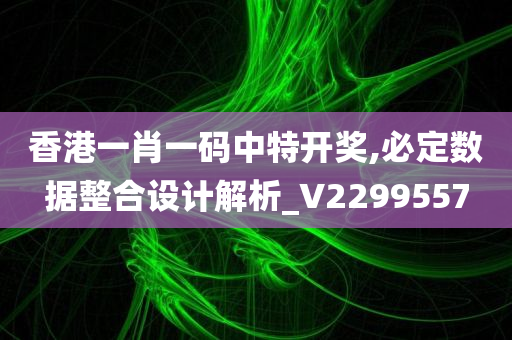 香港一肖一码中特开奖,必定数据整合设计解析_V2299557