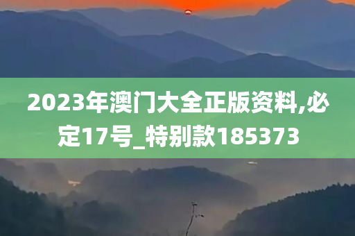 2023年澳门大全正版资料,必定17号_特别款185373