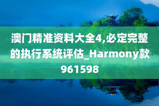 澳门精准资料大全4,必定完整的执行系统评估_Harmony款961598