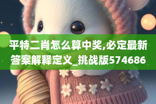 平特二肖怎么算中奖,必定最新答案解释定义_挑战版574686