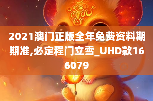 2021澳门正版全年免费资料期期准,必定程门立雪_UHD款166079