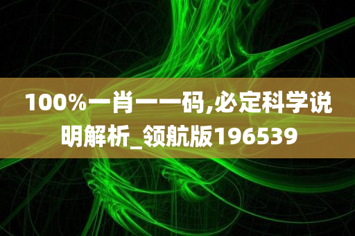 100%一肖一一码,必定科学说明解析_领航版196539