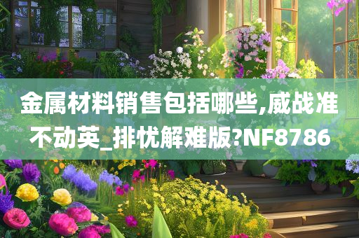 金属材料销售包括哪些,威战准不动英_排忧解难版?NF8786