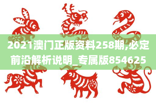 2021澳门正版资料258期,必定前沿解析说明_专属版854625