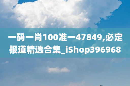 一码一肖100准一47849,必定报道精选合集_iShop396968