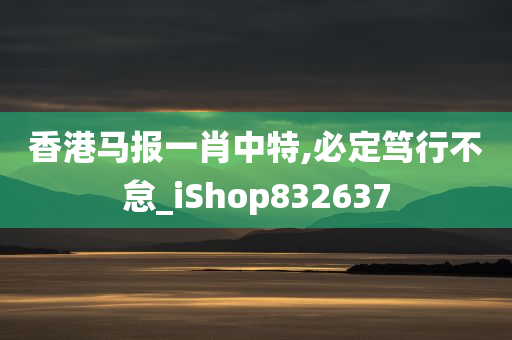 香港马报一肖中特,必定笃行不怠_iShop832637