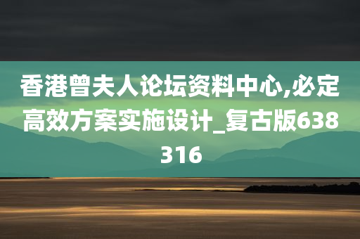 香港曾夫人论坛资料中心,必定高效方案实施设计_复古版638316