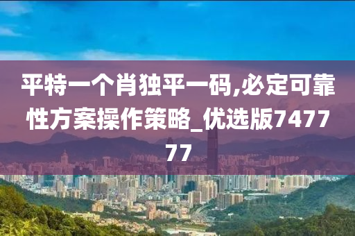 平特一个肖独平一码,必定可靠性方案操作策略_优选版747777