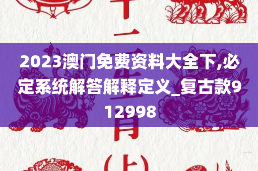 2023澳门免费资料大全下,必定系统解答解释定义_复古款912998