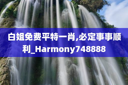 白姐免费平特一肖,必定事事顺利_Harmony748888