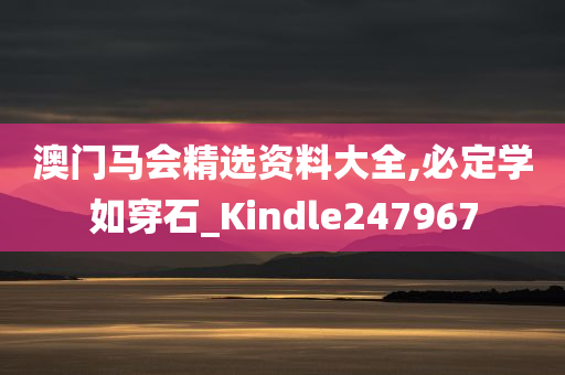 澳门马会精选资料大全,必定学如穿石_Kindle247967