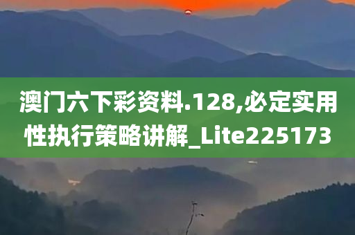 澳门六下彩资料.128,必定实用性执行策略讲解_Lite225173