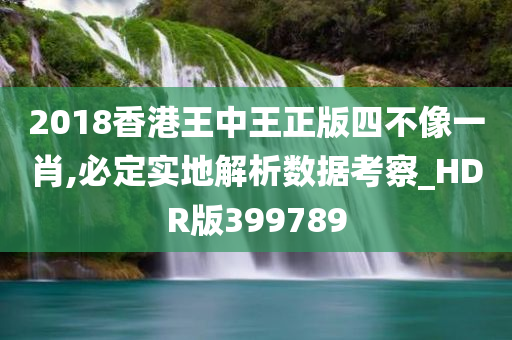 2018香港王中王正版四不像一肖,必定实地解析数据考察_HDR版399789