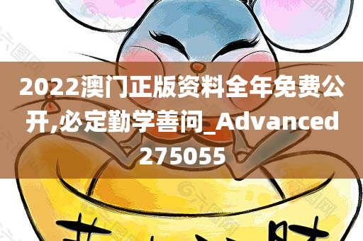 2022澳门正版资料全年免费公开,必定勤学善问_Advanced275055