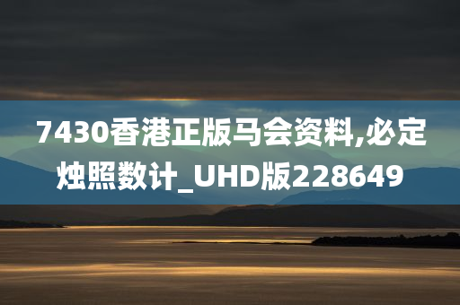 7430香港正版马会资料,必定烛照数计_UHD版228649