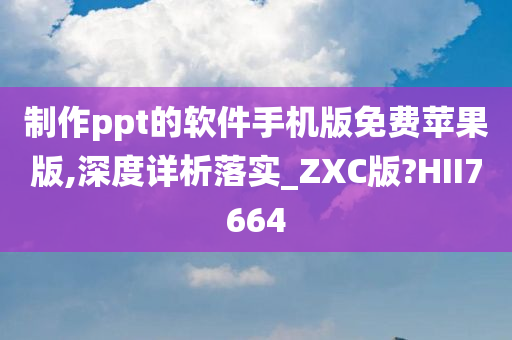 制作ppt的软件手机版免费苹果版,深度详析落实_ZXC版?HII7664