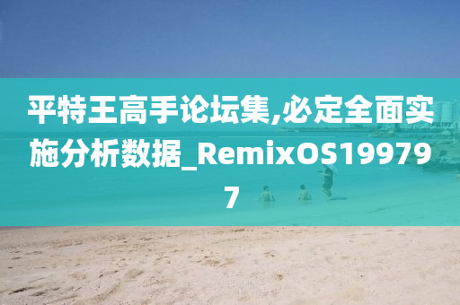 平特王高手论坛集,必定全面实施分析数据_RemixOS199797