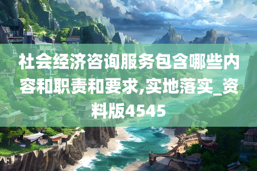 社会经济咨询服务包含哪些内容和职责和要求,实地落实_资料版4545