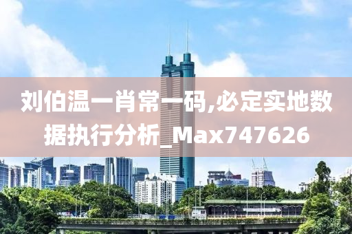 刘伯温一肖常一码,必定实地数据执行分析_Max747626