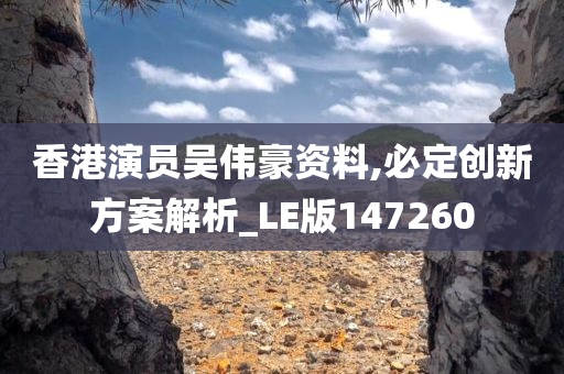 香港演员吴伟豪资料,必定创新方案解析_LE版147260