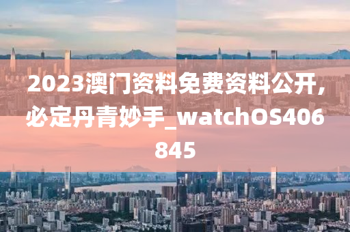 2023澳门资料免费资料公开,必定丹青妙手_watchOS406845