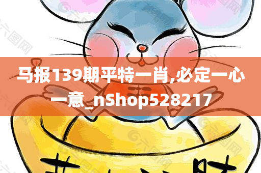 马报139期平特一肖,必定一心一意_nShop528217