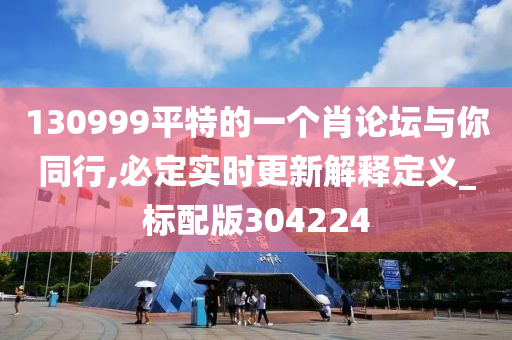 130999平特的一个肖论坛与你同行,必定实时更新解释定义_标配版304224