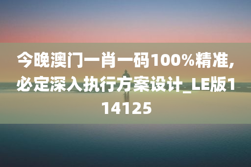 今晚澳门一肖一码100%精准,必定深入执行方案设计_LE版114125