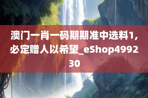 澳门一肖一码期期准中选料1,必定赠人以希望_eShop499230