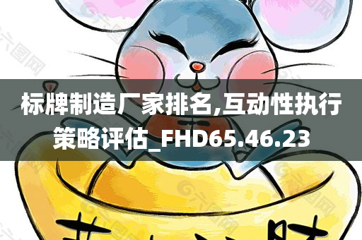 标牌制造厂家排名,互动性执行策略评估_FHD65.46.23