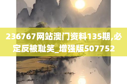 236767网站澳门资料135期,必定反被耻笑_增强版507752