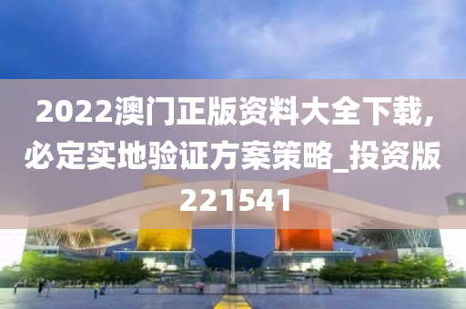 2022澳门正版资料大全下载,必定实地验证方案策略_投资版221541