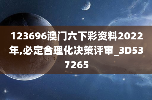 123696澳门六下彩资料2022年,必定合理化决策评审_3D537265