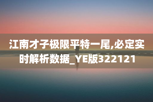 江南才子极限平特一尾,必定实时解析数据_YE版322121