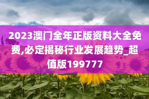 2023澳门全年正版资料大全免费,必定揭秘行业发展趋势_超值版199777