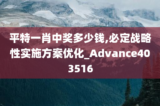 平特一肖中奖多少钱,必定战略性实施方案优化_Advance403516