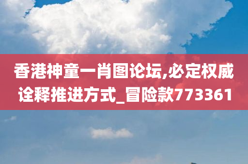 香港神童一肖图论坛,必定权威诠释推进方式_冒险款773361