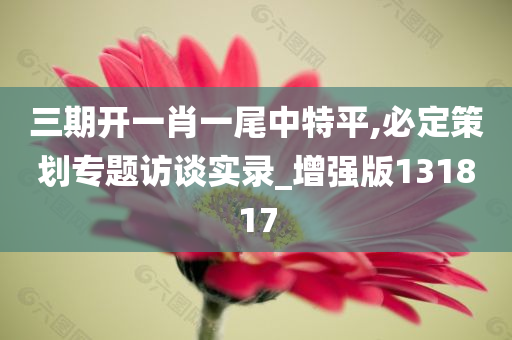 三期开一肖一尾中特平,必定策划专题访谈实录_增强版131817