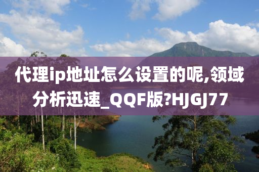 代理ip地址怎么设置的呢,领域分析迅速_QQF版?HJGJ77