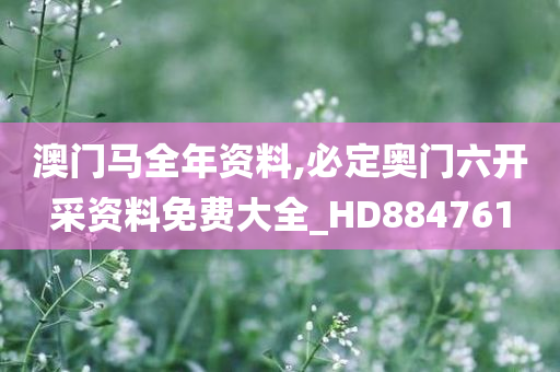 澳门马全年资料,必定奥门六开采资料免费大全_HD884761