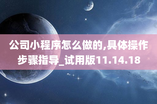 公司小程序怎么做的,具体操作步骤指导_试用版11.14.18