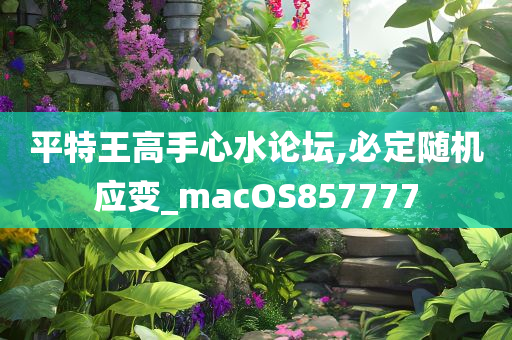 平特王高手心水论坛,必定随机应变_macOS857777