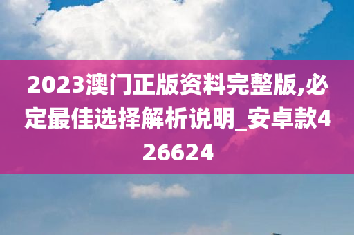 2023澳门正版资料完整版,必定最佳选择解析说明_安卓款426624