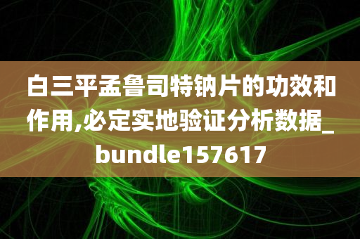 白三平孟鲁司特钠片的功效和作用,必定实地验证分析数据_bundle157617