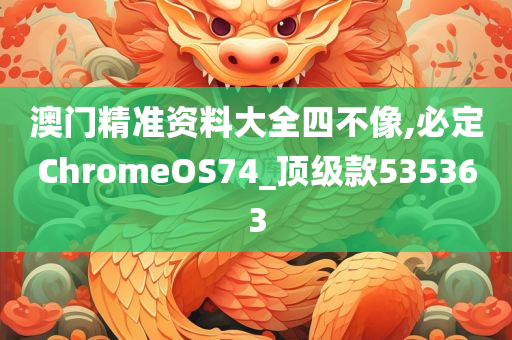 澳门精准资料大全四不像,必定ChromeOS74_顶级款535363