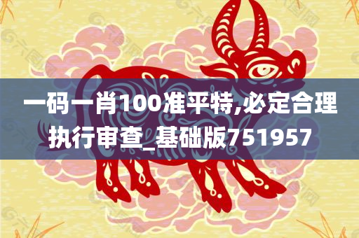 一码一肖100准平特,必定合理执行审查_基础版751957