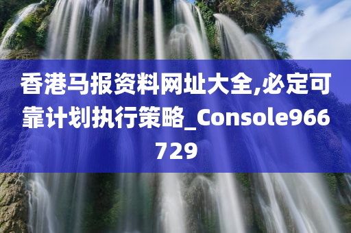 香港马报资料网址大全,必定可靠计划执行策略_Console966729