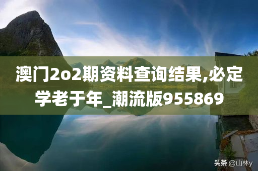 澳门2o2期资料查询结果,必定学老于年_潮流版955869