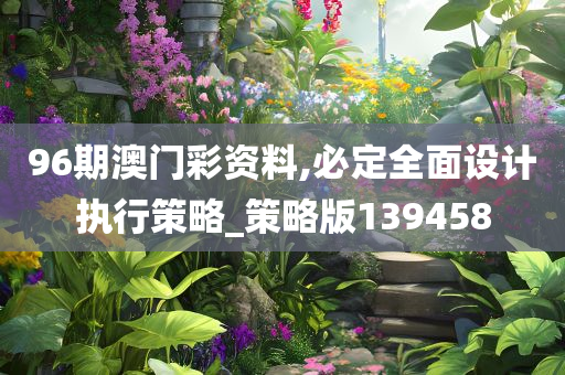 96期澳门彩资料,必定全面设计执行策略_策略版139458